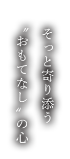 そっと寄り添う“おもてなし”の心