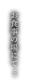 お食事の場にて...